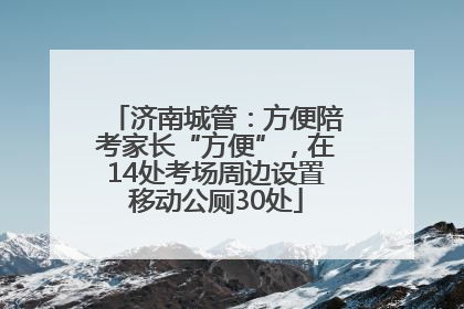 济南城管：方便陪考家长“方便”，在14处考场周边设置移动公厕30处