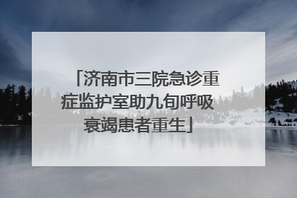 济南市三院急诊重症监护室助九旬呼吸衰竭患者重生