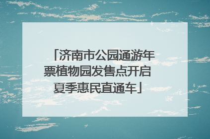 济南市公园通游年票植物园发售点开启夏季惠民直通车