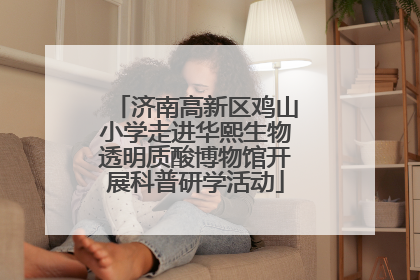 济南高新区鸡山小学走进华熙生物透明质酸博物馆开展科普研学活动