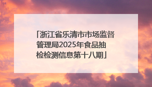 浙江省乐清市市场监督管理局2025年食品抽检检测信息第十八期