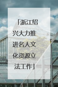 浙江绍兴大力推进名人文化资源立法工作