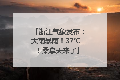 浙江气象发布：大雨暴雨！37℃！桑拿天来了