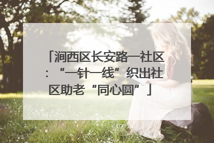 涧西区长安路一社区：“一针一线”织出社区助老“同心圆”