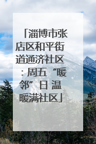 淄博市张店区和平街道通济社区：周五“暖邻”日 温暖满社区