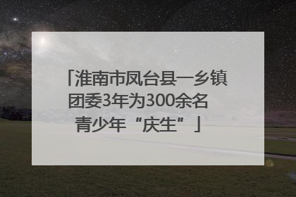 淮南市凤台县一乡镇团委3年为300余名青少年“庆生”