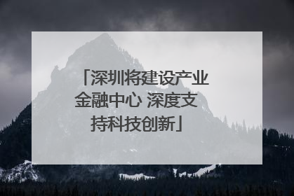 深圳将建设产业金融中心 深度支持科技创新