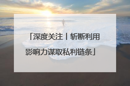 深度关注丨斩断利用影响力谋取私利链条