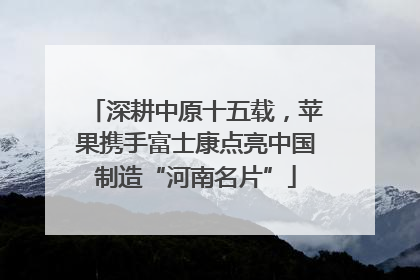 深耕中原十五载，苹果携手富士康点亮中国制造“河南名片”