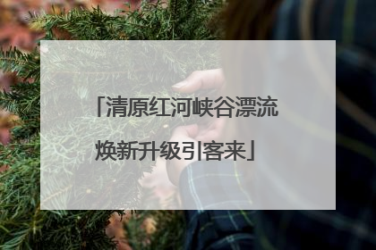 清原红河峡谷漂流焕新升级引客来