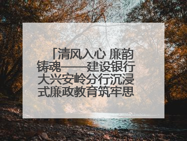 清风入心 廉韵铸魂——建设银行大兴安岭分行沉浸式廉政教育筑牢思想防线
