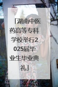 湖南中医药高等专科学校举行2025届毕业生毕业典礼