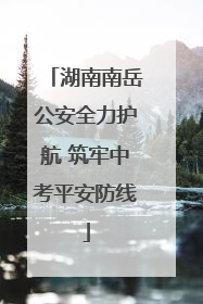 湖南南岳公安全力护航 筑牢中考平安防线
