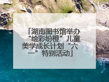 湖南图书馆举办“绘彩纷橙”儿童美学成长计划“六一”特别活动