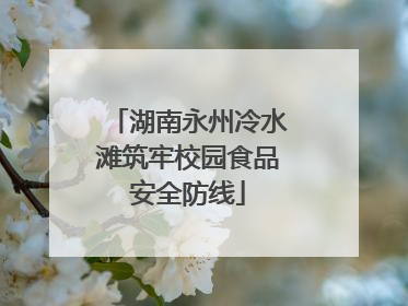 湖南永州冷水滩筑牢校园食品安全防线