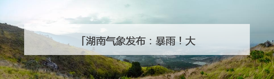 湖南气象发布：暴雨！大暴雨！9级雷暴大风！