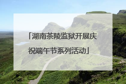 湖南茶陵监狱开展庆祝端午节系列活动