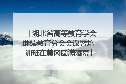 湖北省高等教育学会继续教育分会会议暨培训班在黄冈圆满落幕