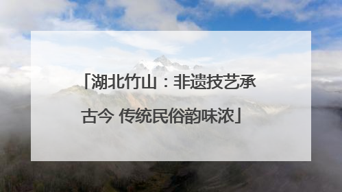 湖北竹山：非遗技艺承古今 传统民俗韵味浓