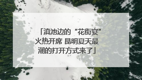滇池边的“花街宴”火热开席 昆明夏天最潮的打开方式来了