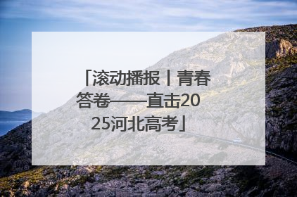 滚动播报丨青春答卷——直击2025河北高考