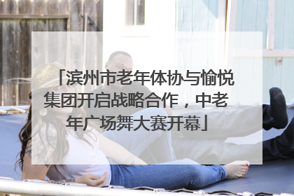 滨州市老年体协与愉悦集团开启战略合作，中老年广场舞大赛开幕