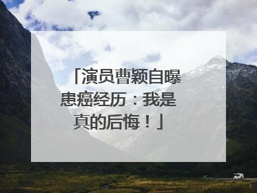 演员曹颖自曝患癌经历：我是真的后悔！