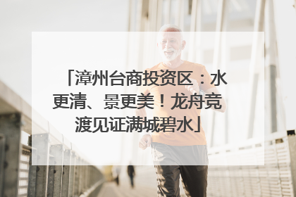 漳州台商投资区：水更清、景更美！龙舟竞渡见证满城碧水