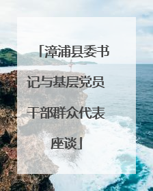 漳浦县委书记与基层党员干部群众代表座谈