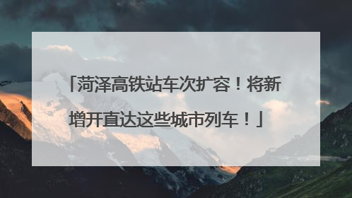 菏泽高铁站车次扩容！将新增开直达这些城市列车！