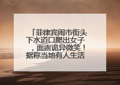 菲律宾闹市街头下水道口爬出女子，面露诡异微笑！据称当地有人生活在地下废弃隧道