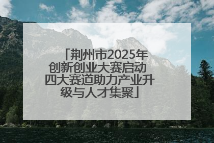 荆州市2025年创新创业大赛启动 四大赛道助力产业升级与人才集聚