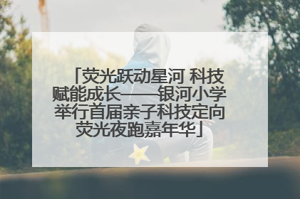 荧光跃动星河 科技赋能成长——银河小学举行首届亲子科技定向荧光夜跑嘉年华