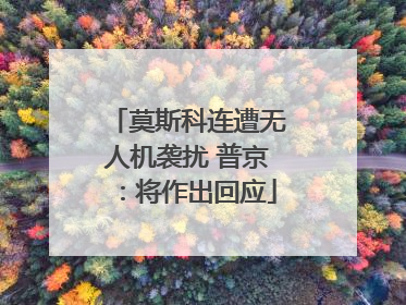 莫斯科连遭无人机袭扰 普京：将作出回应