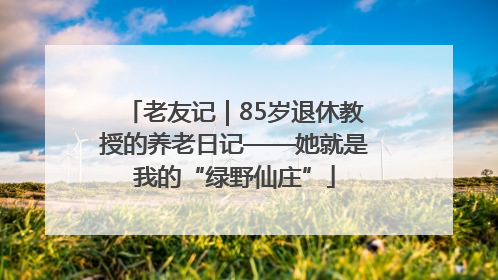 老友记｜85岁退休教授的养老日记——她就是我的“绿野仙庄”