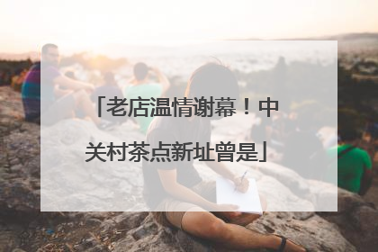 老店温情谢幕！中关村茶点新址曾是