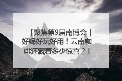 聚焦第9届南博会｜好喝好玩好用！云南咖啡还藏着多少惊喜？