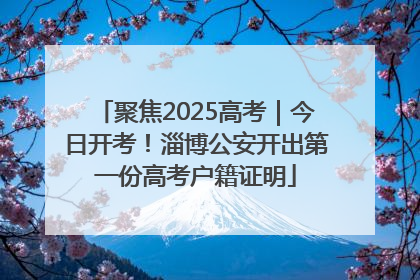 聚焦2025高考｜今日开考！淄博公安开出第一份高考户籍证明