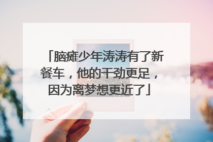 脑瘫少年涛涛有了新餐车，他的干劲更足，因为离梦想更近了
