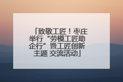 致敬工匠！枣庄举行“劳模工匠助企行”暨工匠创新主题 交流活动