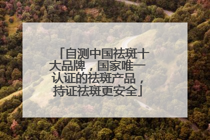 自测中国祛斑十大品牌，国家唯一认证的祛斑产品，持证祛斑更安全