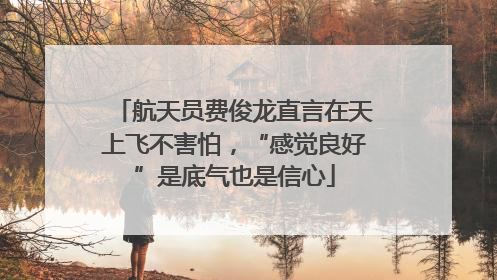 航天员费俊龙直言在天上飞不害怕，“感觉良好”是底气也是信心