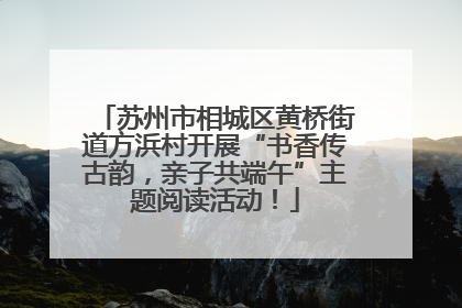 苏州市相城区黄桥街道方浜村开展“书香传古韵，亲子共端午”主题阅读活动！