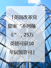 英国改革党提案“不列颠卡”，25万英镑可获10年居留许可