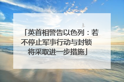 英首相警告以色列：若不停止军事行动与封锁 将采取进一步措施
