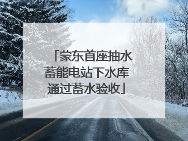 蒙东首座抽水蓄能电站下水库通过蓄水验收