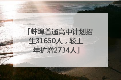蚌埠普通高中计划招生31650人，较上年扩增2734人