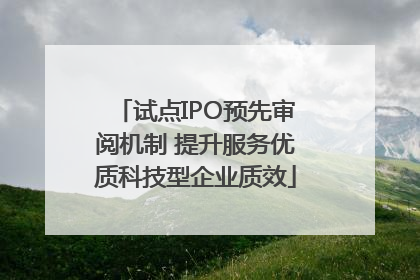 试点IPO预先审阅机制 提升服务优质科技型企业质效