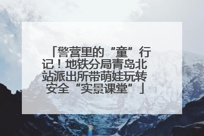 警营里的“童”行记！地铁分局青岛北站派出所带萌娃玩转安全“实景课堂”