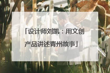 设计师刘凯：用文创产品讲述青州故事